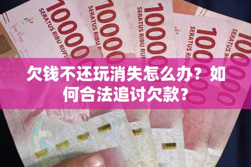 济南欠钱不还玩消失怎么办？如何合法追讨欠款？
