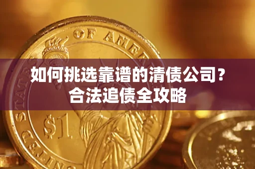 济南如何挑选靠谱的清债公司?合法追债全攻略 济南如何挑选靠谱的清债公司?合法追债全攻略