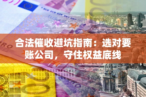 济南合法催收避坑指南：选对要账公司，守住权益底线