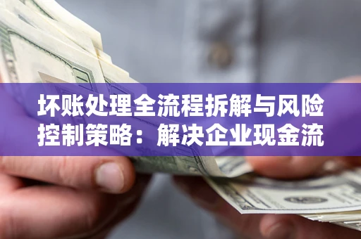 济南坏账处理全流程拆解与风险控制策略：解决企业现金流顽疾的实战指南
