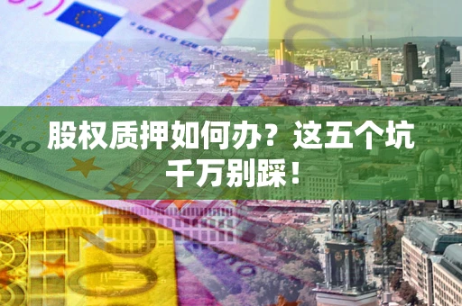 济南股权质押如何办？这五个坑千万别踩！