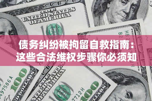 济南债务纠纷被拘留自救指南：这些合法维权步骤你必须知道！