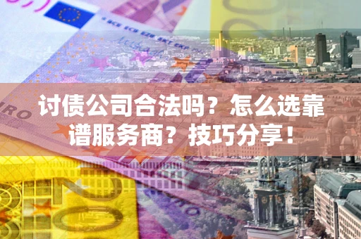 济南讨债公司合法吗？怎么选靠谱服务商？技巧分享！