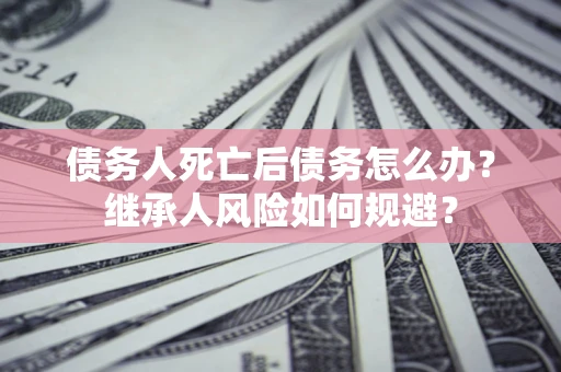 济南债务人死亡后债务怎么办？继承人风险如何规避？