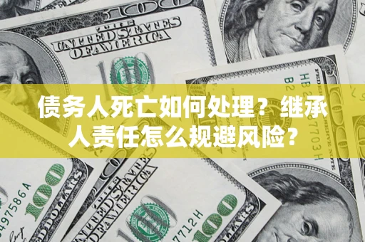 济南债务人死亡如何处理?继承人责任怎么规避风险? 济南债务人死亡如何处理?继承人责任怎么规避风险?