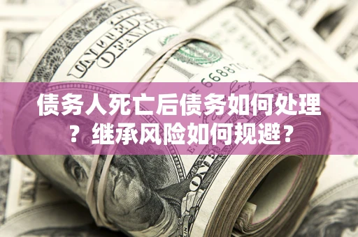 济南债务人死亡后债务如何处理？继承风险如何规避？