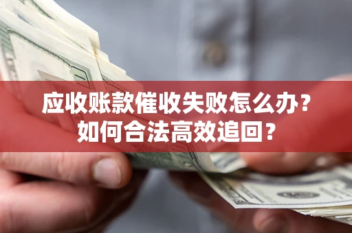 济南应收账款催收失败怎么办？如何合法高效追回？