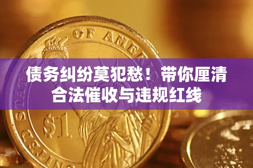 济南债务纠纷莫犯愁！带你厘清合法催收与违规红线