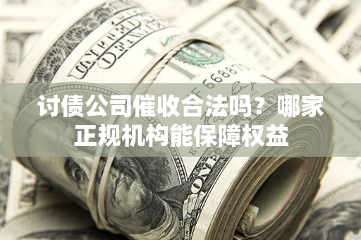 济南讨债公司催收合法吗？哪家正规机构能保障权益