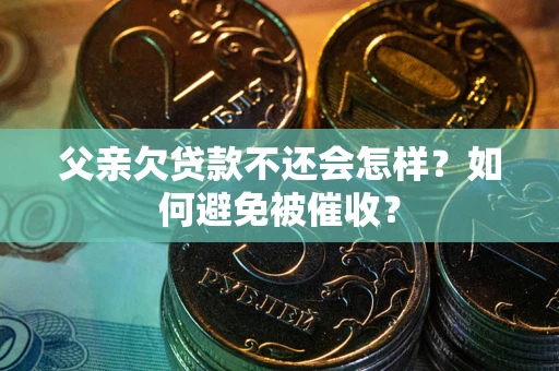 济南父亲欠贷款不还会怎样？如何避免被催收？