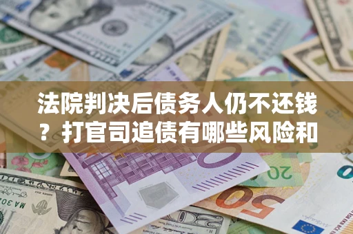 济南法院判决后债务人仍不还钱？打官司追债有哪些风险和技巧？