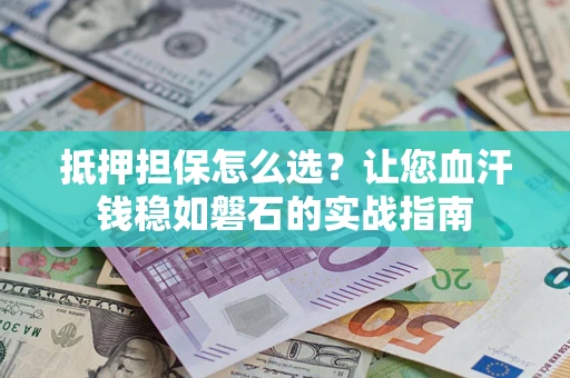 济南抵押担保怎么选？让您血汗钱稳如磐石的实战指南