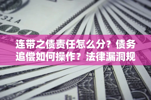 济南连带之债责任怎么分？债务追偿如何操作？法律漏洞规避指南