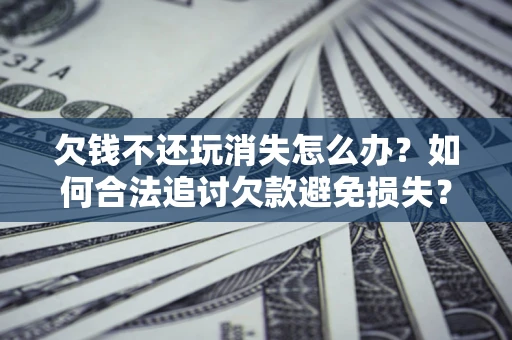 济南欠钱不还玩消失怎么办?如何合法追讨欠款避免损失? 济南欠钱不还玩消失怎么办?如何合法追讨欠款避免损失?