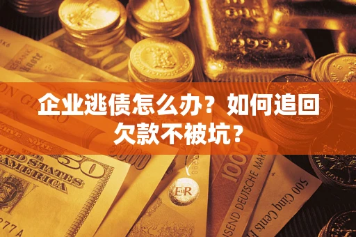 济南企业逃债怎么办？如何追回欠款不被坑？