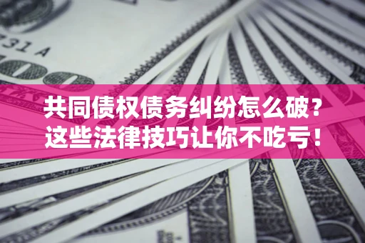 济南共同债权债务纠纷怎么破？这些法律技巧让你不吃亏！