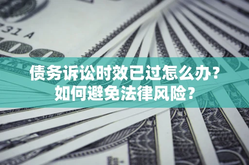 济南债务诉讼时效已过怎么办？如何避免法律风险？
