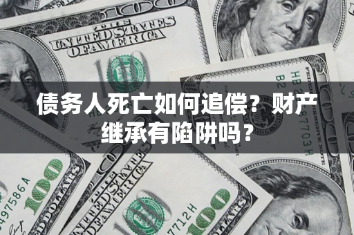 济南债务人死亡如何追偿？财产继承有陷阱吗？