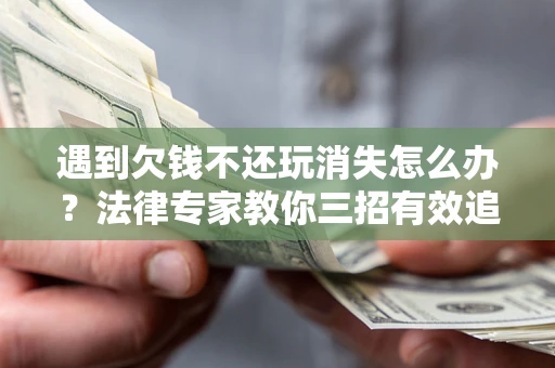 济南遇到欠钱不还玩消失怎么办？法律专家教你三招有效追债！