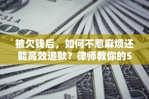 济南被欠钱后，如何不惹麻烦还能高效追款？律师教你的5步合法讨债法