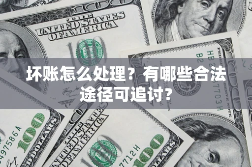 济南坏账怎么处理？有哪些合法途径可追讨？