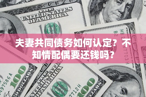 济南夫妻共同债务如何认定？不知情配偶要还钱吗？