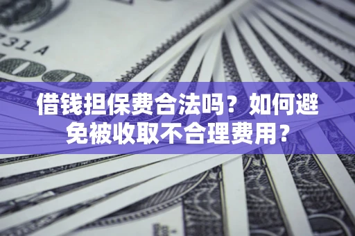 济南借钱担保费合法吗？如何避免被收取不合理费用？