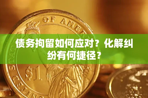 济南债务拘留如何应对？化解纠纷有何捷径？