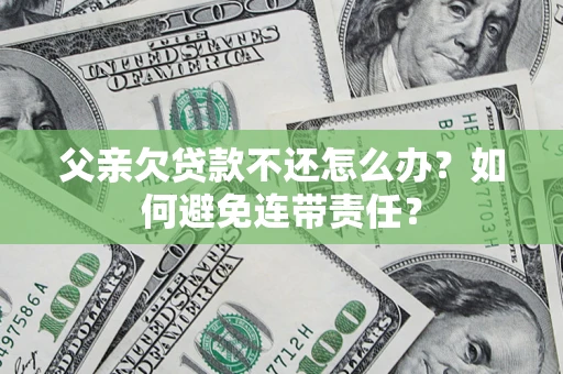 济南父亲欠贷款不还怎么办？如何避免连带责任？