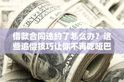济南借款合同违约了怎么办？这些追偿技巧让你不再吃哑巴亏