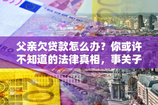 济南父亲欠贷款怎么办？你或许不知道的法律真相，事关子女未来