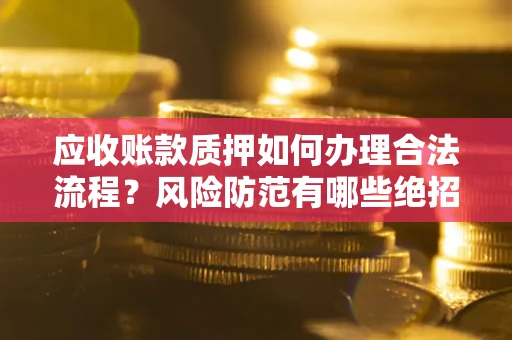 济南应收账款质押如何办理合法流程？风险防范有哪些绝招？