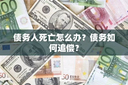 济南债务人死亡怎么办？债务如何追偿？
