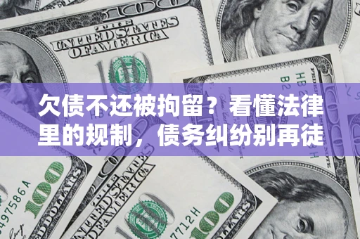 济南欠债不还被拘留？看懂法律里的规制，债务纠纷别再徒劳奔波