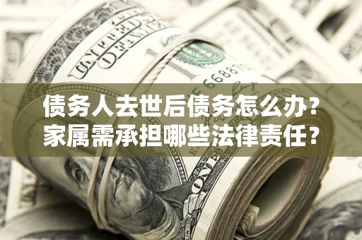 济南债务人去世后债务怎么办？家属需承担哪些法律责任？