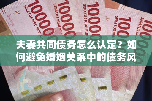 济南夫妻共同债务怎么认定？如何避免婚姻关系中的债务风险？
