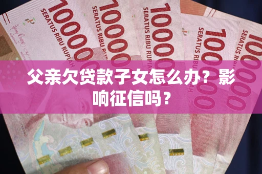 济南父亲欠贷款子女怎么办？影响征信吗？