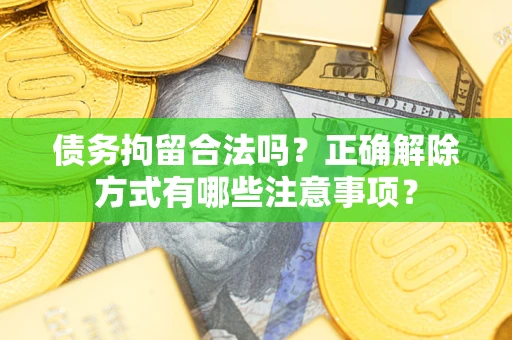 济南债务拘留合法吗？正确解除方式有哪些注意事项？