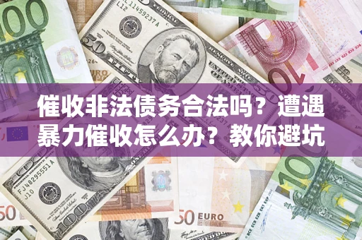 济南催收非法债务合法吗？遭遇暴力催收怎么办？教你避坑指南！