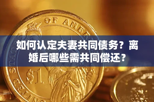 济南如何认定夫妻共同债务？离婚后哪些需共同偿还？