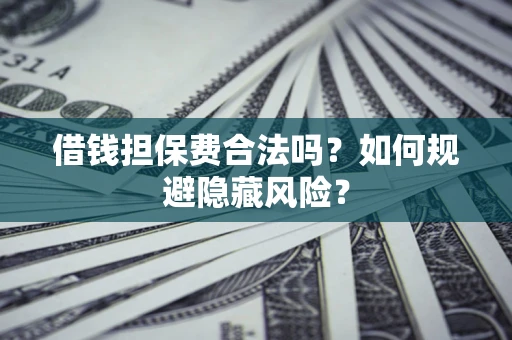 济南借钱担保费合法吗？如何规避隐藏风险？
