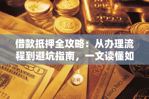 济南借款抵押全攻略：从办理流程到避坑指南，一文读懂如何安全融资