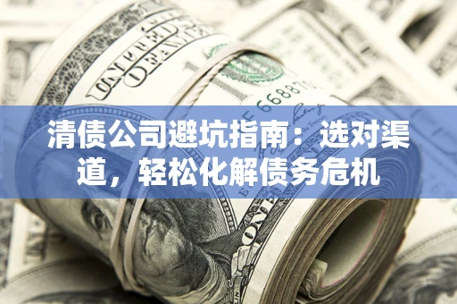 济南清债公司避坑指南：选对渠道，轻松化解债务危机