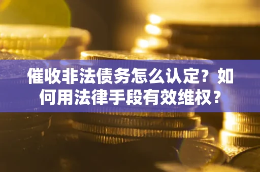 济南催收非法债务怎么认定？如何用法律手段有效维权？