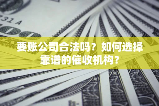 济南要账公司合法吗？如何选择靠谱的催收机构？