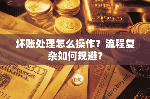 济南坏账处理怎么操作？流程复杂如何规避？