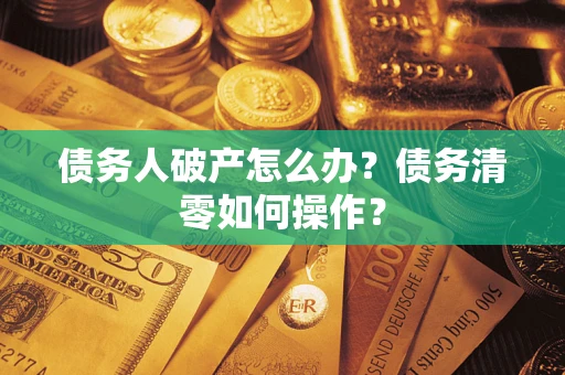 济南债务人破产怎么办？债务清零如何操作？