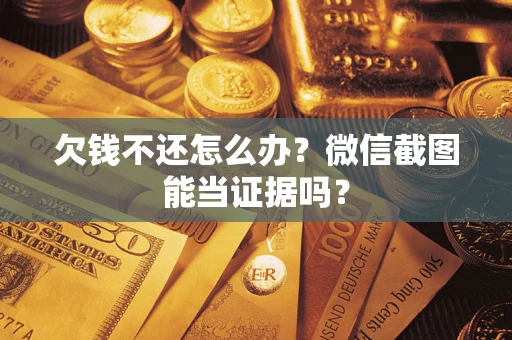 济南欠钱不还怎么办？微信截图能当证据吗？