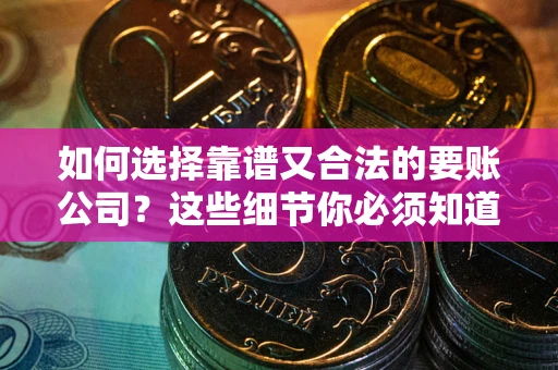 济南如何选择靠谱又合法的要账公司？这些细节你必须知道