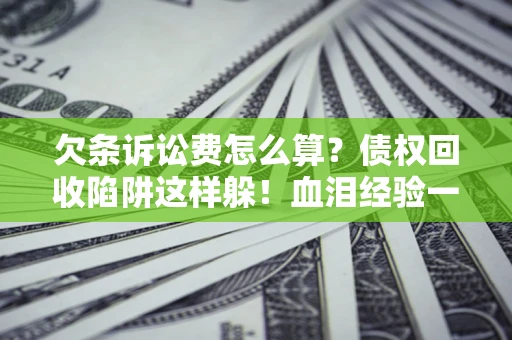 济南欠条诉讼费怎么算？债权回收陷阱这样躲！血泪经验一次讲透
